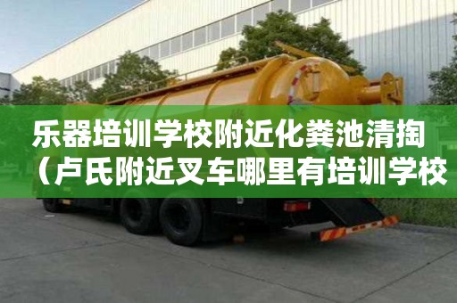 樂器培訓(xùn)學(xué)校附近化糞池清掏（盧氏附近叉車哪里有培訓(xùn)學(xué)校）