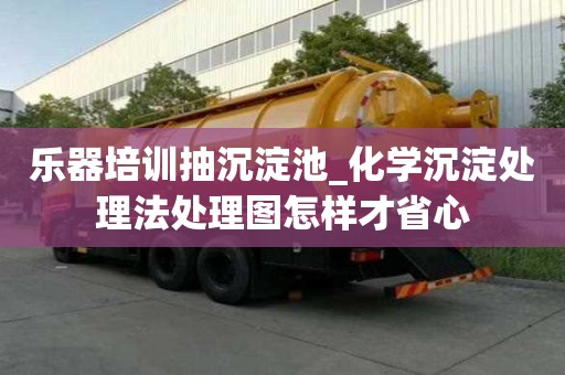 樂器培訓抽沉淀池_化學沉淀處理法處理圖怎樣才省心