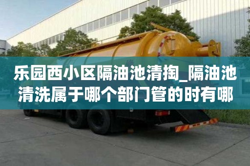 樂園西小區(qū)隔油池清掏_隔油池清洗屬于哪個(gè)部門管的時(shí)有哪些流程