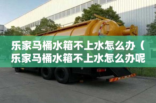 樂(lè)家馬桶水箱不上水怎么辦（樂(lè)家馬桶水箱不上水怎么辦呢）