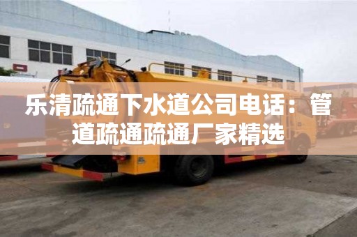 樂清疏通下水道公司電話：管道疏通疏通廠家精選
