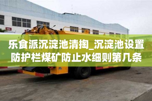 樂食派沉淀池清掏_沉淀池設置防護欄煤礦防止水細則第幾條講究多