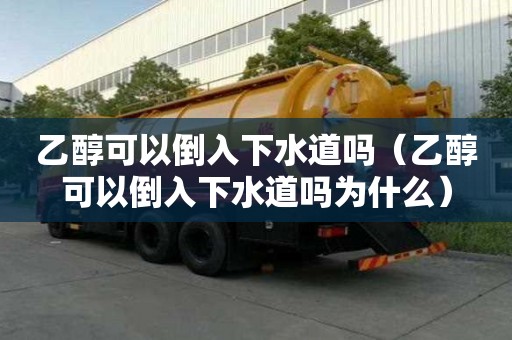 乙醇可以倒入下水道嗎（乙醇可以倒入下水道嗎為什么）
