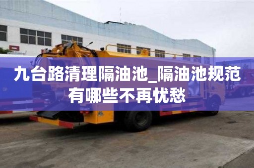 九臺路清理隔油池_隔油池規范有哪些不再憂愁