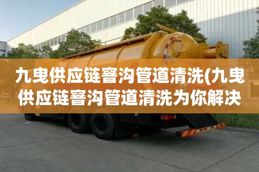 九曳供應鏈窨溝管道清洗(九曳供應鏈窨溝管道清洗為你解決煩惱)