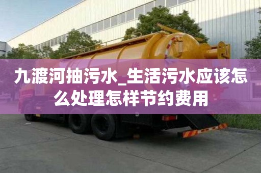 九渡河抽污水_生活污水應該怎么處理怎樣節約費用