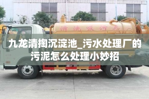 九龍清掏沉淀池_污水處理廠的污泥怎么處理小妙招