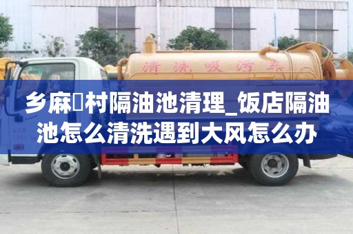 鄉麻硲村隔油池清理_飯店隔油池怎么清洗遇到大風怎么辦
