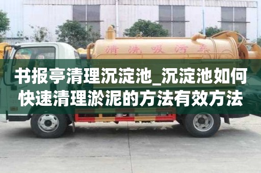 書報(bào)亭清理沉淀池_沉淀池如何快速清理淤泥的方法有效方法有哪些