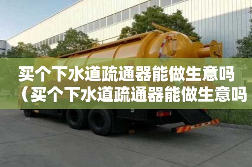 買個(gè)下水道疏通器能做生意嗎（買個(gè)下水道疏通器能做生意嗎安全嗎）
