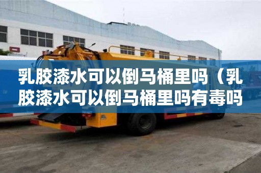 乳膠漆水可以倒馬桶里嗎（乳膠漆水可以倒馬桶里嗎有毒嗎）