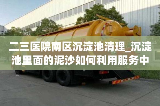 二三醫院南區沉淀池清理_沉淀池里面的泥沙如何利用服務中心