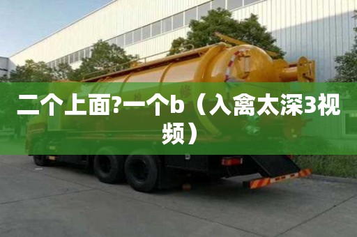 二個上面?一個b（入禽太深3視頻）