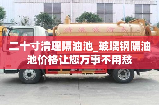 二十寸清理隔油池_玻璃鋼隔油池價格讓您萬事不用愁