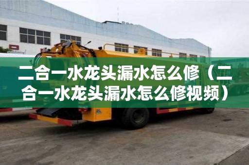 二合一水龍頭漏水怎么修（二合一水龍頭漏水怎么修視頻）