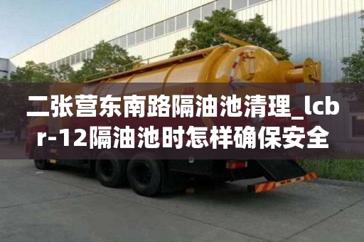 二張營(yíng)東南路隔油池清理_lcbr-12隔油池時(shí)怎樣確保安全