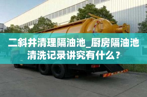 二斜井清理隔油池_廚房隔油池清洗記錄講究有什么？