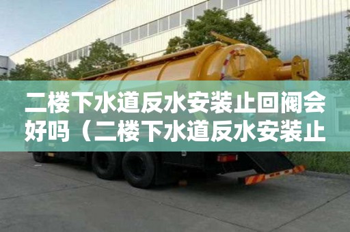 二樓下水道反水安裝止回閥會好嗎（二樓下水道反水安裝止回閥會好嗎圖片）