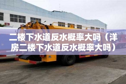 二樓下水道反水概率大嗎（洋房二樓下水道反水概率大嗎）