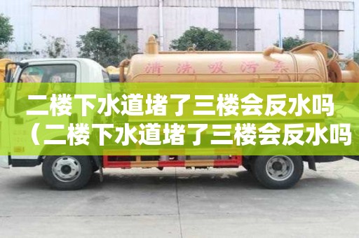 二樓下水道堵了三樓會反水嗎（二樓下水道堵了三樓會反水嗎怎么辦）