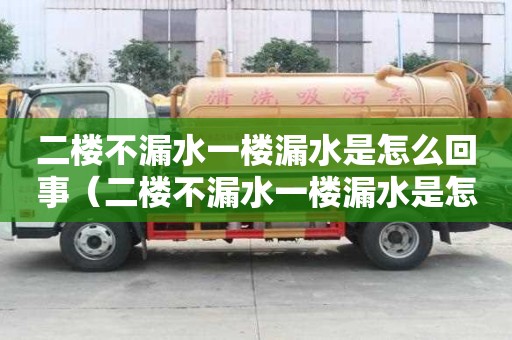 二樓不漏水一樓漏水是怎么回事（二樓不漏水一樓漏水是怎么回事不是衛(wèi)生間,是房間）