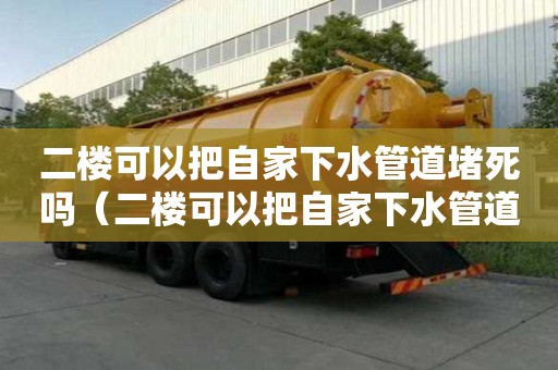 二樓可以把自家下水管道堵死嗎（二樓可以把自家下水管道堵死嗎視頻）