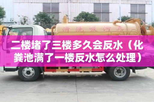 二樓堵了三樓多久會反水（化糞池滿了一樓反水怎么處理）