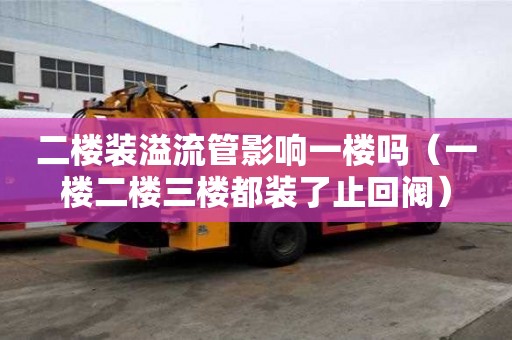 二樓裝溢流管影響一樓嗎（一樓二樓三樓都裝了止回閥）