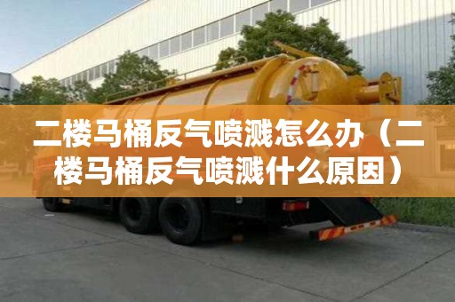 二樓馬桶反氣噴濺怎么辦（二樓馬桶反氣噴濺什么原因）