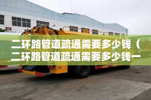 二環路管道疏通需要多少錢(二環路管道疏通需要多少錢一次) 二環路管道疏通需要多少錢(二環路管道疏通需要多少錢一次)