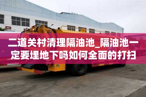 二道關村清理隔油池_隔油池一定要埋地下嗎如何全面的打掃