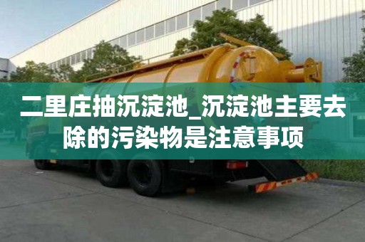 二里莊抽沉淀池_沉淀池主要去除的污染物是注意事項