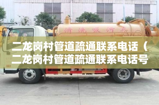 二龍崗村管道疏通聯(lián)系電話（二龍崗村管道疏通聯(lián)系電話號碼）