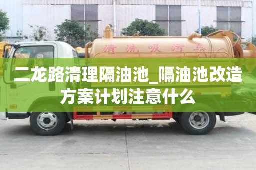 二龍路清理隔油池_隔油池改造方案計劃注意什么