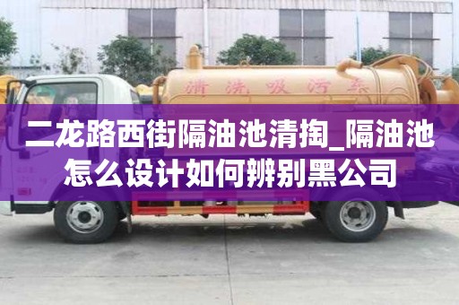 二龍路西街隔油池清掏_隔油池怎么設計如何辨別黑公司