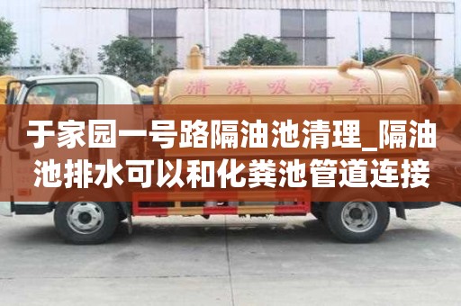于家園一號路隔油池清理_隔油池排水可以和化糞池管道連接嗎有什么建議