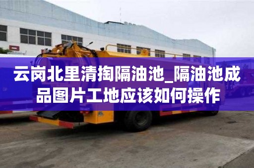 云崗北里清掏隔油池_隔油池成品圖片工地應該如何操作