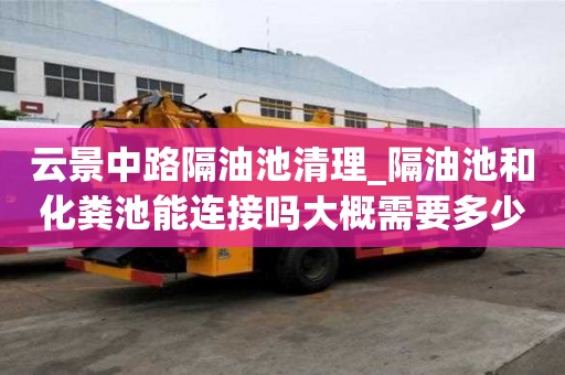 云景中路隔油池清理_隔油池和化糞池能連接嗎大概需要多少錢