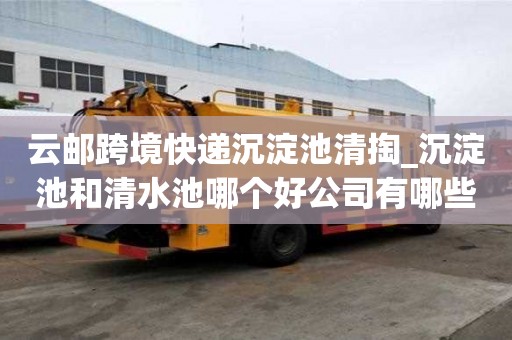 云郵跨境快遞沉淀池清掏_沉淀池和清水池哪個好公司有哪些