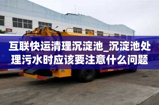 互聯快運清理沉淀池_沉淀池處理污水時應該要注意什么問題市場價格