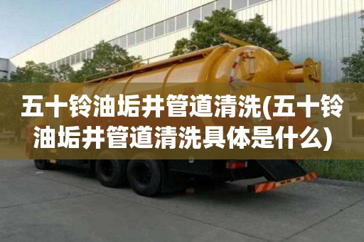 五十鈴油垢井管道清洗(五十鈴油垢井管道清洗具體是什么)