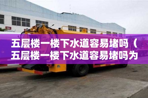 五層樓一樓下水道容易堵嗎（五層樓一樓下水道容易堵嗎為什么）