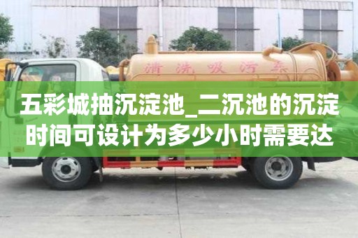 五彩城抽沉淀池_二沉池的沉淀時間可設計為多少小時需要達到的標準