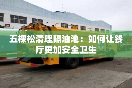 五棵松清理隔油池：如何讓餐廳更加安全衛(wèi)生