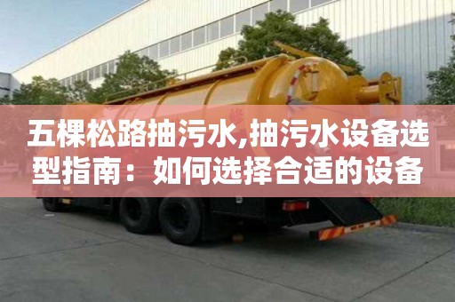 五棵松路抽污水,抽污水設(shè)備選型指南：如何選擇合適的設(shè)備？