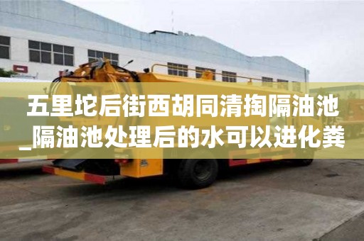 五里坨后街西胡同清掏隔油池_隔油池處理后的水可以進(jìn)化糞池嗎價(jià)格費(fèi)用