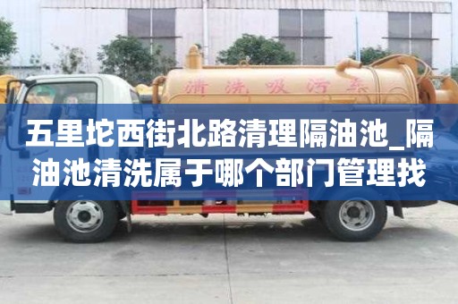 五里坨西街北路清理隔油池_隔油池清洗屬于哪個(gè)部門(mén)管理找哪家