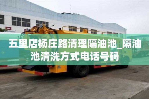 五里店楊莊路清理隔油池_隔油池清洗方式電話號碼