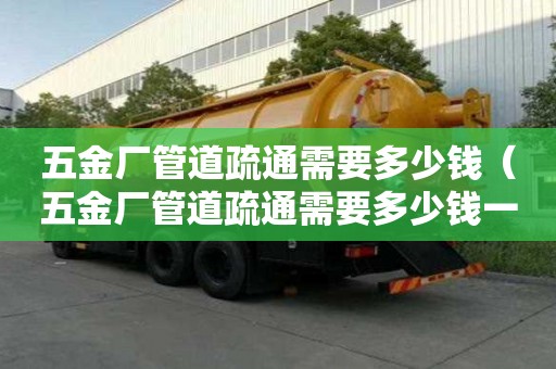 五金廠管道疏通需要多少錢(五金廠管道疏通需要多少錢一次) 五金廠管道疏通需要多少錢(五金廠管道疏通需要多少錢一次)