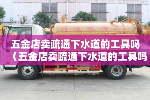 五金店賣疏通下水道的工具嗎（五金店賣疏通下水道的工具嗎安全嗎）